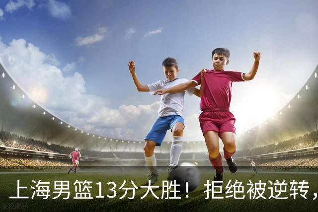上海男篮13分大胜！拒绝被逆转，张镇麟大爆发，古德温14助攻